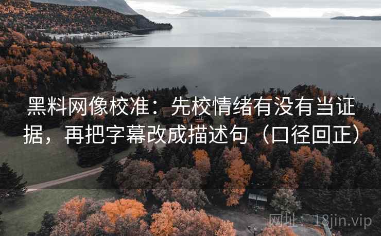 黑料网像校准：先校情绪有没有当证据，再把字幕改成描述句（口径回正）