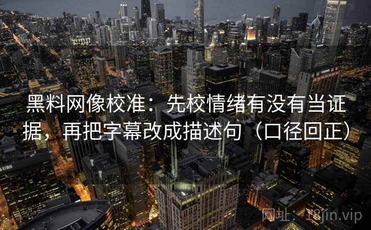 黑料网像校准：先校情绪有没有当证据，再把字幕改成描述句（口径回正）