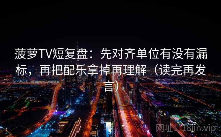 菠萝TV短复盘:先对齐单位有没有漏标,再把配乐拿掉再理解(读完再发言) 菠萝TV短复盘:先对齐单位有没有漏标,再把配乐拿掉再理解(读完再发言)