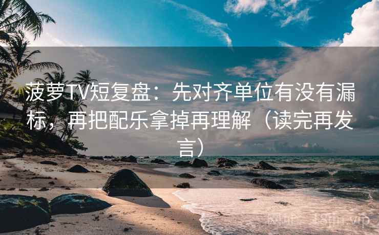 菠萝TV短复盘:先对齐单位有没有漏标,再把配乐拿掉再理解(读完再发言) 菠萝TV短复盘:先对齐单位有没有漏标,再把配乐拿掉再理解(读完再发言)