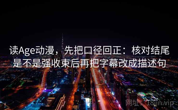 读Age动漫，先把口径回正：核对结尾是不是强收束后再把字幕改成描述句