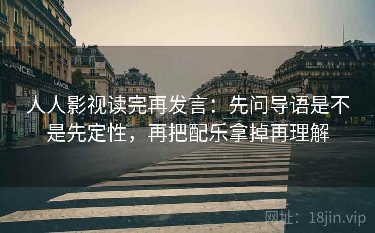 人人影视读完再发言:先问导语是不是先定性,再把配乐拿掉再理解 人人影视读完再发言:先问导语是不是先定性,再把配乐拿掉再理解