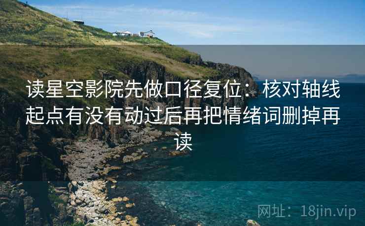 读星空影院先做口径复位:核对轴线起点有没有动过后再把情绪词删掉再读 读星空影院先做口径复位:核对轴线起点有没有动过后再把情绪词删掉再读