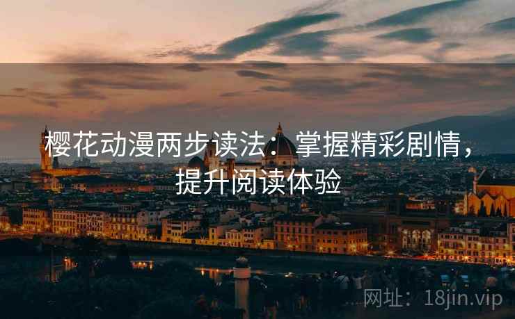 樱花动漫两步读法:掌握精彩剧情,提升阅读体验 樱花动漫两步读法:掌握精彩剧情,提升阅读体验