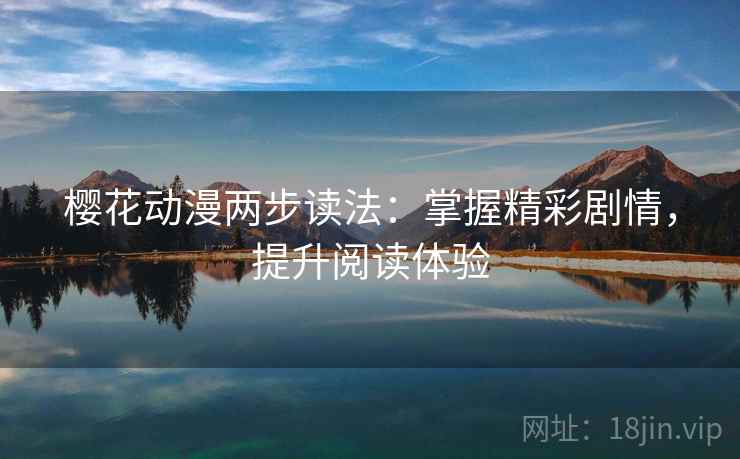 樱花动漫两步读法:掌握精彩剧情,提升阅读体验 樱花动漫两步读法:掌握精彩剧情,提升阅读体验