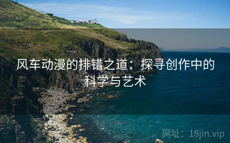 风车动漫的排错之道：探寻创作中的科学与艺术