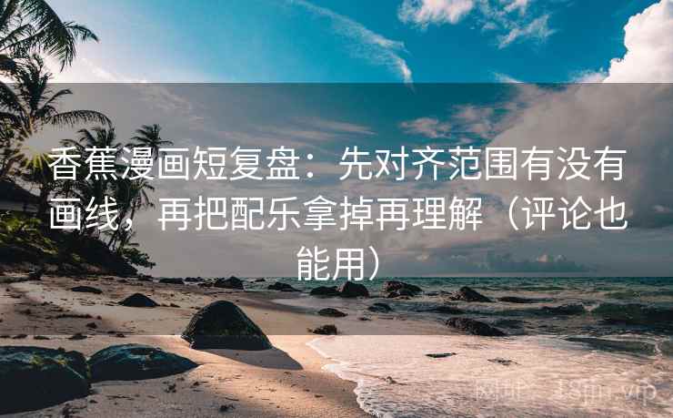 香蕉漫画短复盘:先对齐范围有没有画线,再把配乐拿掉再理解(评论也能用) 香蕉漫画短复盘:先对齐范围有没有画线,再把配乐拿掉再理解(评论也能用)