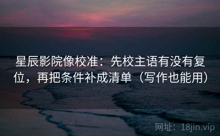 星辰影院像校准：先校主语有没有复位，再把条件补成清单（写作也能用）