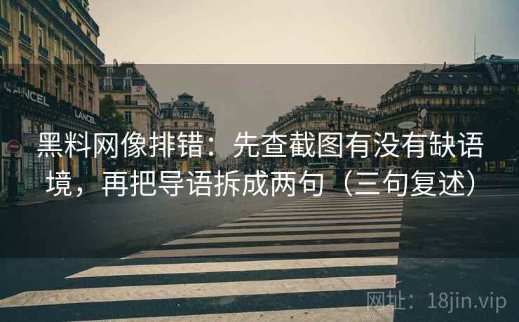 黑料网像排错:先查截图有没有缺语境,再把导语拆成两句(三句复述) 黑料网像排错:先查截图有没有缺语境,再把导语拆成两句(三句复述)
