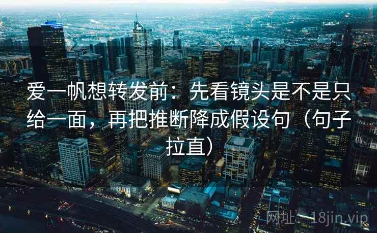 爱一帆想转发前：先看镜头是不是只给一面，再把推断降成假设句（句子拉直）