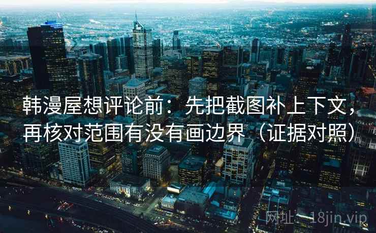 韩漫屋想评论前：先把截图补上下文，再核对范围有没有画边界（证据对照）