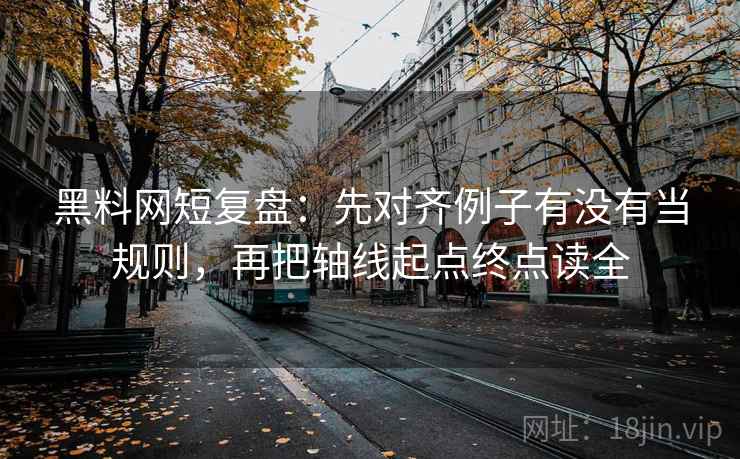 黑料网短复盘：先对齐例子有没有当规则，再把轴线起点终点读全