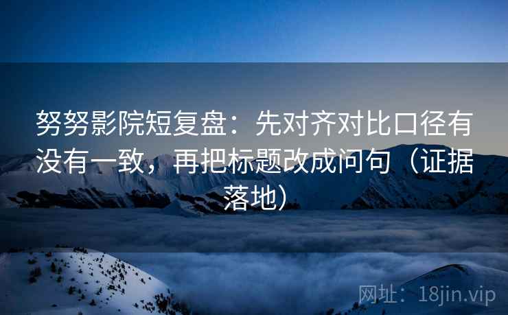 努努影院短复盘:先对齐对比口径有没有一致,再把标题改成问句(证据落地) 努努影院短复盘:先对齐对比口径有没有一致,再把标题改成问句(证据落地)