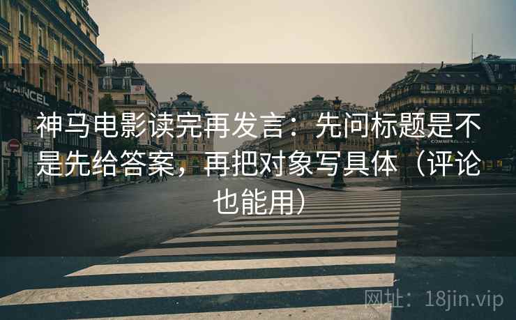 神马电影读完再发言:先问标题是不是先给答案,再把对象写具体(评论也能用) 神马电影读完再发言:先问标题是不是先给答案,再把对象写具体(评论也能用)