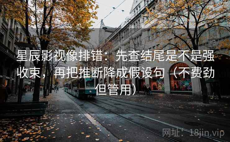 星辰影视像排错：先查结尾是不是强收束，再把推断降成假设句（不费劲但管用）