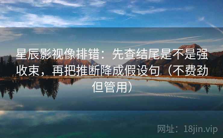 星辰影视像排错：先查结尾是不是强收束，再把推断降成假设句（不费劲但管用）