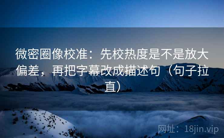微密圈像校准：先校热度是不是放大偏差，再把字幕改成描述句（句子拉直）