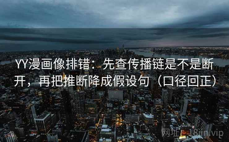 YY漫画像排错:先查传播链是不是断开,再把推断降成假设句(口径回正) YY漫画像排错:先查传播链是不是断开,再把推断降成假设句(口径回正)