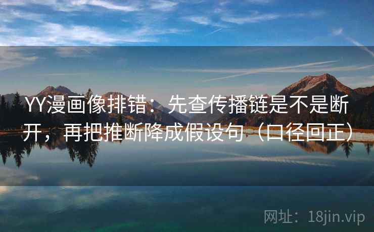 YY漫画像排错:先查传播链是不是断开,再把推断降成假设句(口径回正) YY漫画像排错:先查传播链是不是断开,再把推断降成假设句(口径回正)