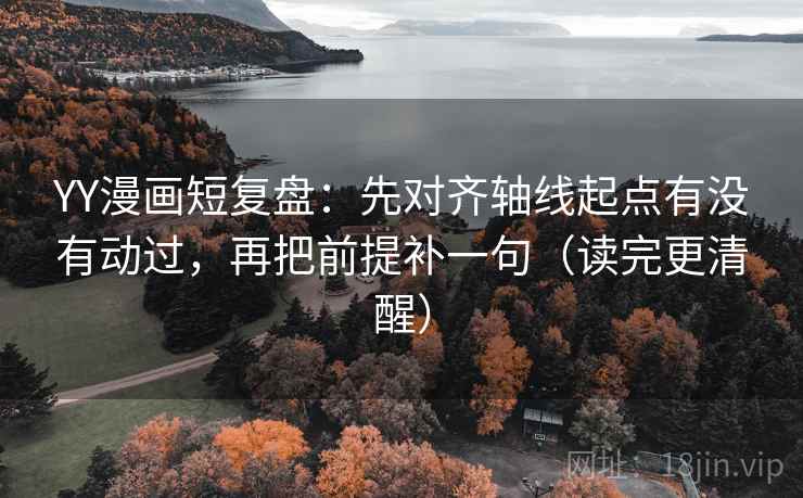 YY漫画短复盘：先对齐轴线起点有没有动过，再把前提补一句（读完更清醒）