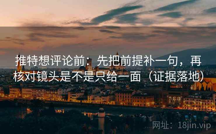 推特想评论前:先把前提补一句,再核对镜头是不是只给一面(证据落地) 推特想评论前:先把前提补一句,再核对镜头是不是只给一面(证据落地)
