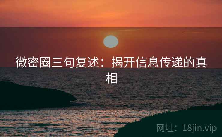微密圈三句复述:揭开信息传递的真相 微密圈三句复述:揭开信息传递的真相