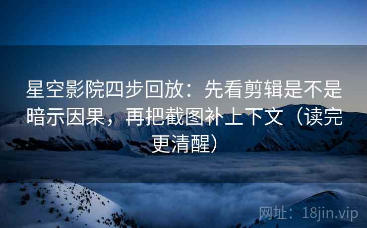 星空影院四步回放：先看剪辑是不是暗示因果，再把截图补上下文（读完更清醒）