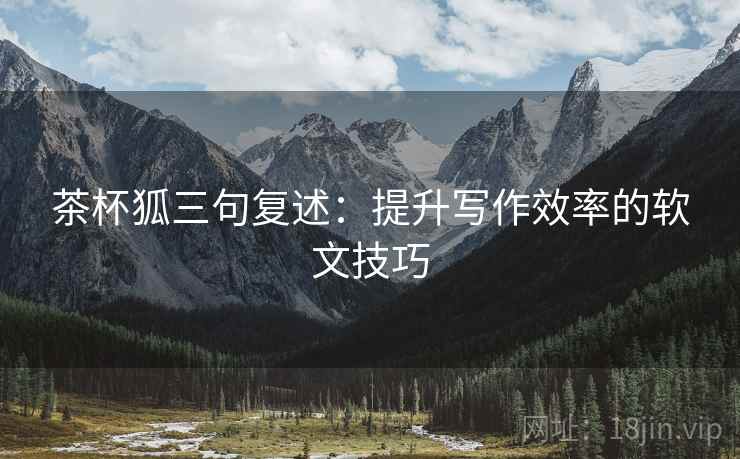 茶杯狐三句复述：提升写作效率的软文技巧