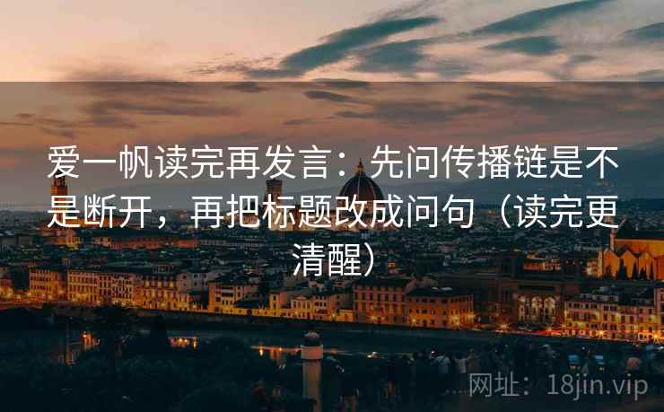 爱一帆读完再发言：先问传播链是不是断开，再把标题改成问句（读完更清醒）