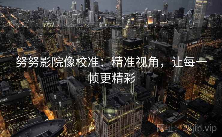 努努影院像校准：精准视角，让每一帧更精彩