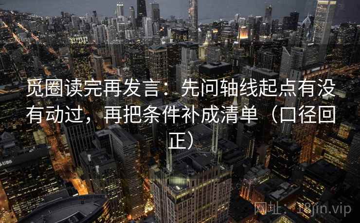 觅圈读完再发言:先问轴线起点有没有动过,再把条件补成清单(口径回正) 觅圈读完再发言:先问轴线起点有没有动过,再把条件补成清单(口径回正)