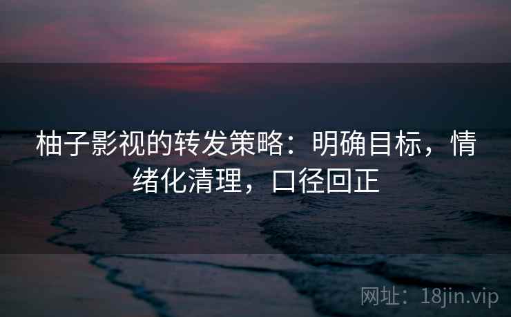 柚子影视的转发策略:明确目标,情绪化清理,口径回正 柚子影视的转发策略:明确目标,情绪化清理,口径回正