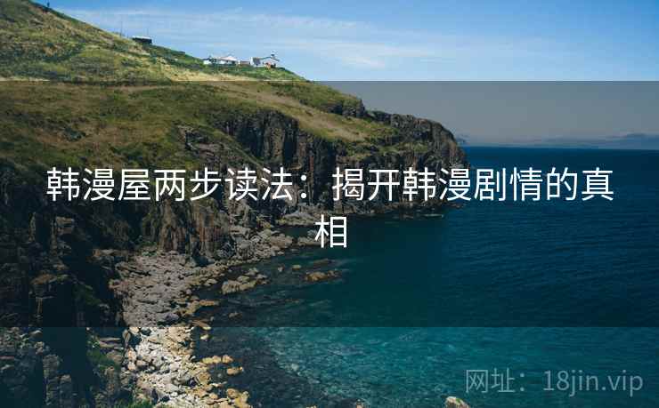 韩漫屋两步读法:揭开韩漫剧情的真相 韩漫屋两步读法:揭开韩漫剧情的真相