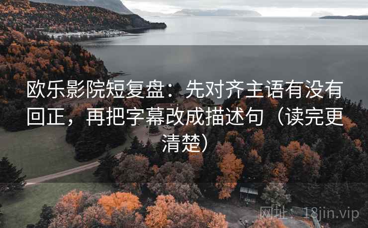 欧乐影院短复盘：先对齐主语有没有回正，再把字幕改成描述句（读完更清楚）