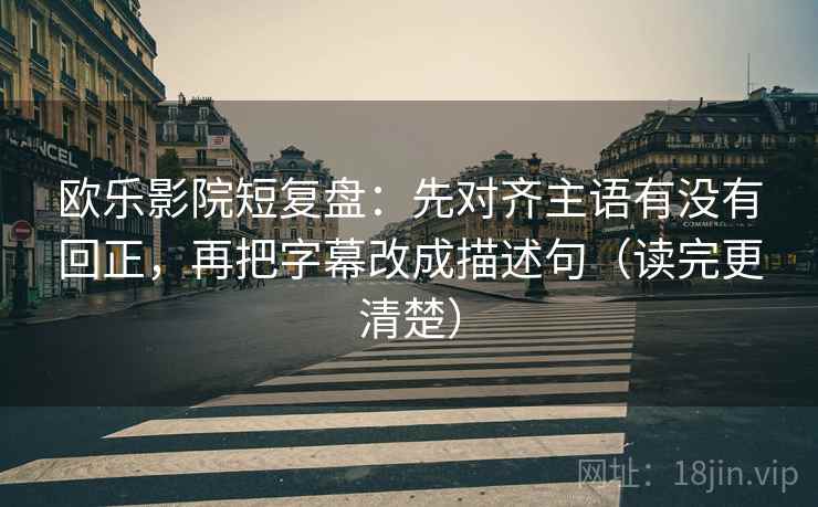 欧乐影院短复盘：先对齐主语有没有回正，再把字幕改成描述句（读完更清楚）
