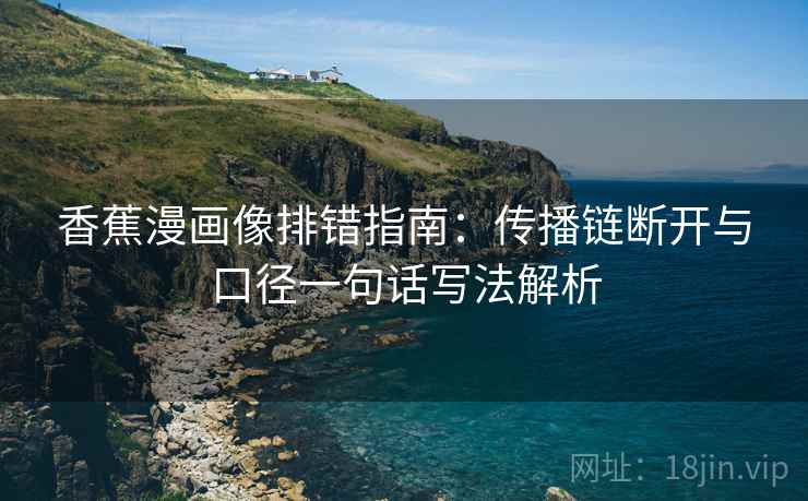 香蕉漫画像排错指南:传播链断开与口径一句话写法解析 香蕉漫画像排错指南:传播链断开与口径一句话写法解析