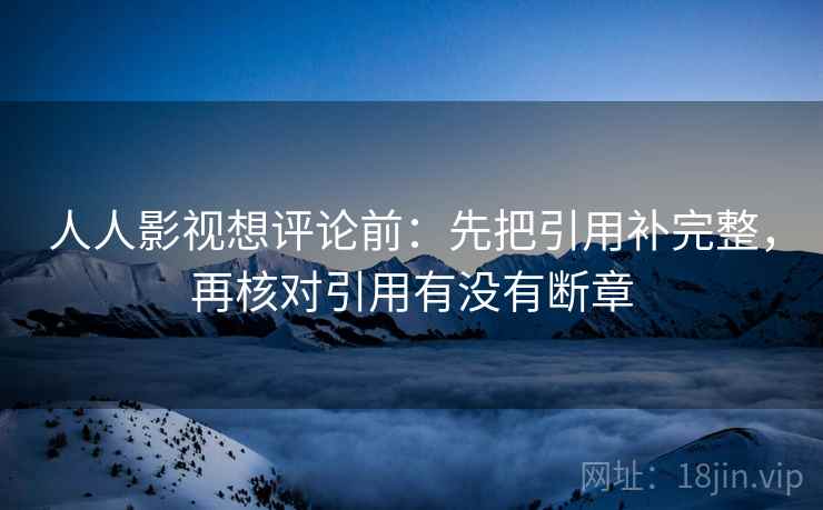 人人影视想评论前：先把引用补完整，再核对引用有没有断章