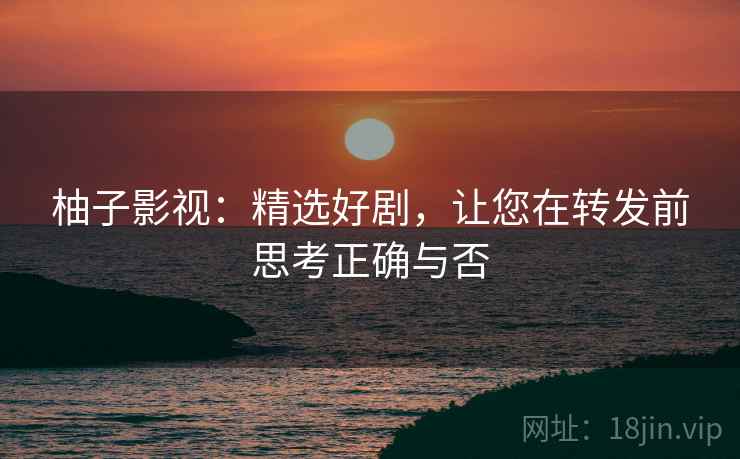 柚子影视:精选好剧,让您在转发前思考正确与否 柚子影视:精选好剧,让您在转发前思考正确与否