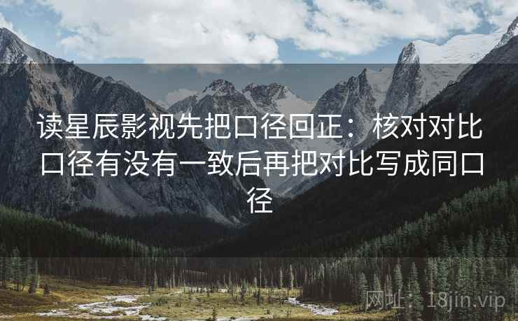 读星辰影视先把口径回正：核对对比口径有没有一致后再把对比写成同口径