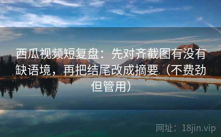 西瓜视频短复盘:先对齐截图有没有缺语境,再把结尾改成摘要(不费劲但管用) 西瓜视频短复盘:先对齐截图有没有缺语境,再把结尾改成摘要(不费劲但管用)