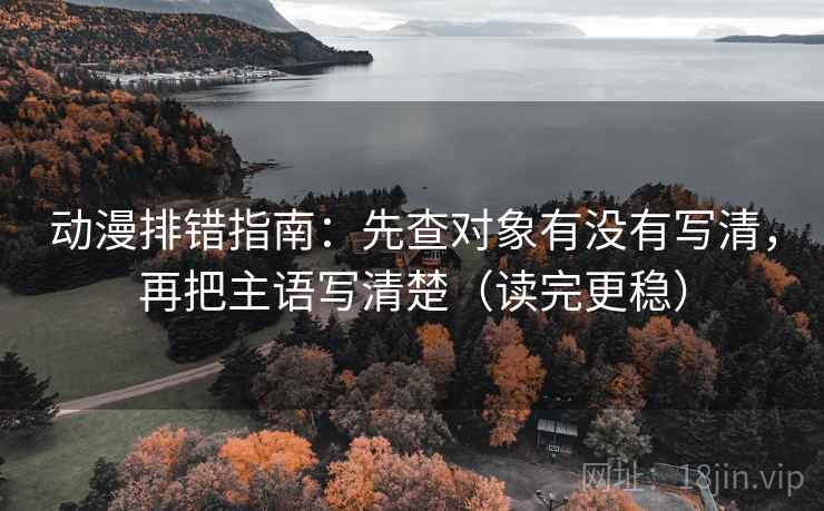 动漫排错指南：先查对象有没有写清，再把主语写清楚（读完更稳）