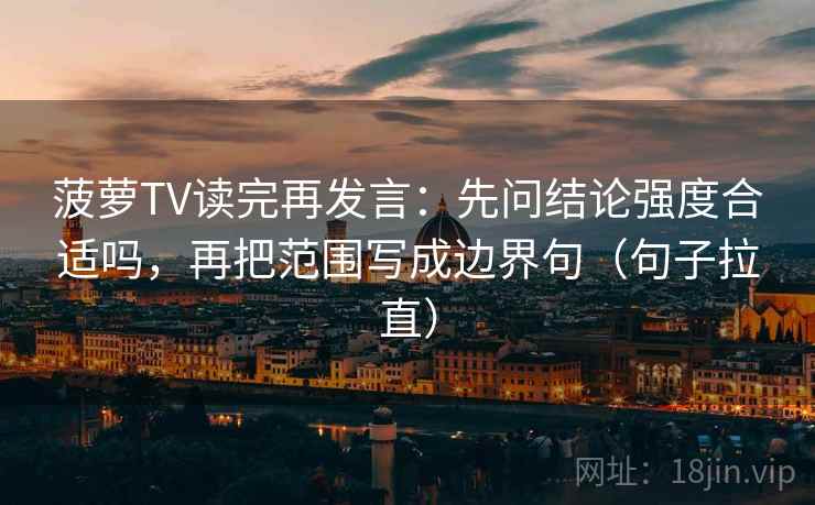 菠萝TV读完再发言：先问结论强度合适吗，再把范围写成边界句（句子拉直）