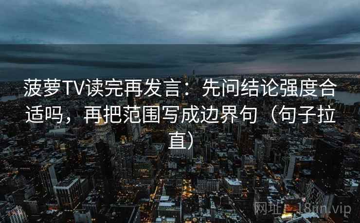 菠萝TV读完再发言：先问结论强度合适吗，再把范围写成边界句（句子拉直）