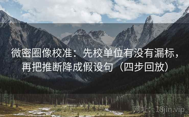 微密圈像校准:先校单位有没有漏标,再把推断降成假设句(四步回放) 微密圈像校准:先校单位有没有漏标,再把推断降成假设句(四步回放)