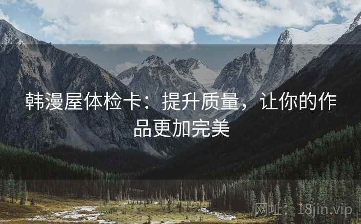 韩漫屋体检卡:提升质量,让你的作品更加完美 韩漫屋体检卡:提升质量,让你的作品更加完美