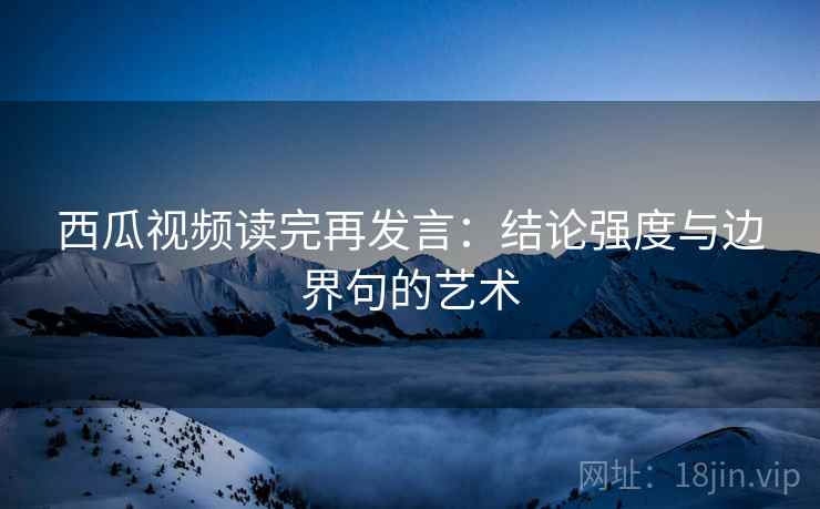 西瓜视频读完再发言:结论强度与边界句的艺术 西瓜视频读完再发言:结论强度与边界句的艺术