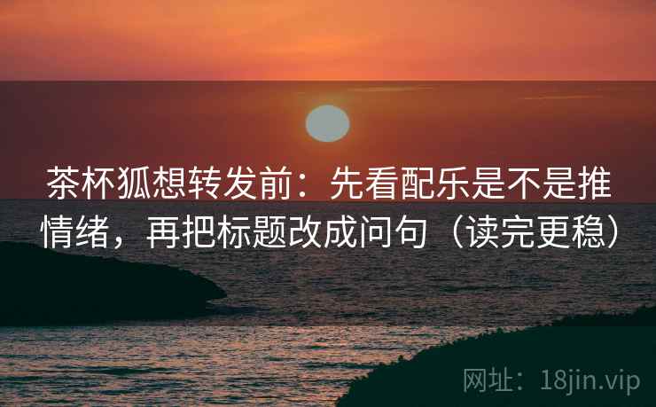 茶杯狐想转发前:先看配乐是不是推情绪,再把标题改成问句(读完更稳) 茶杯狐想转发前:先看配乐是不是推情绪,再把标题改成问句(读完更稳)