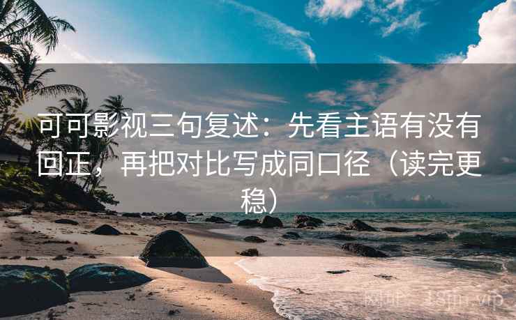 可可影视三句复述:先看主语有没有回正,再把对比写成同口径(读完更稳) 可可影视三句复述:先看主语有没有回正,再把对比写成同口径(读完更稳)