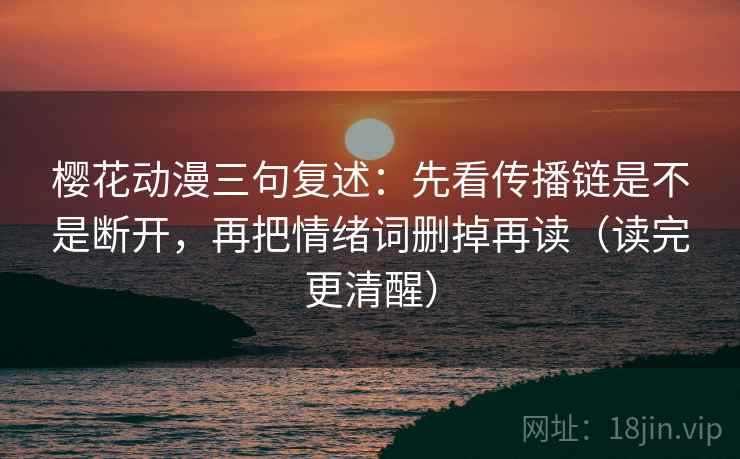 樱花动漫三句复述:先看传播链是不是断开,再把情绪词删掉再读(读完更清醒) 樱花动漫三句复述:先看传播链是不是断开,再把情绪词删掉再读(读完更清醒)