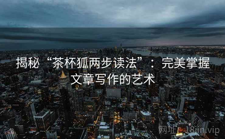 揭秘“茶杯狐两步读法”:完美掌握文章写作的艺术 揭秘“茶杯狐两步读法”:完美掌握文章写作的艺术